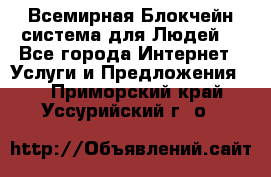 Всемирная Блокчейн-система для Людей! - Все города Интернет » Услуги и Предложения   . Приморский край,Уссурийский г. о. 